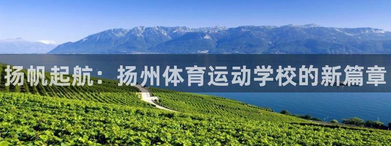 欧亿体育官方正版app集团官网首页网址：扬帆起航：扬州体育运