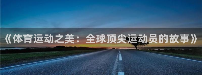 oety欧亿体育官网下载招商电话地址：《体育运动之美：全球顶
