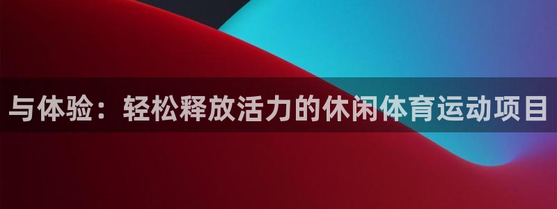 oety欧亿体育官网下载注册：与体验：轻松释放活力的休闲体育